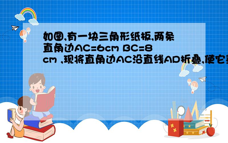 如图,有一块三角形纸板,两条直角边AC=6cm BC=8cm ,现将直角边AC沿直线AD折叠,使它落在斜边AB上 ,且与AE重合,求CD的长.