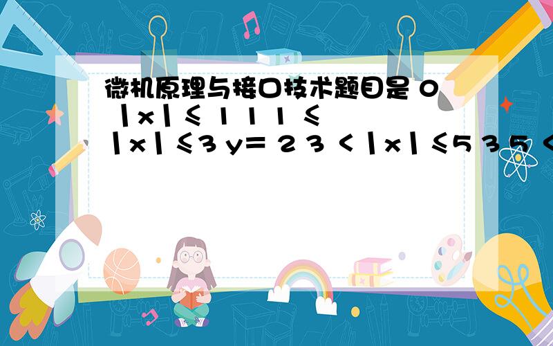 微机原理与接口技术题目是 0 丨x丨≤ 1 1 1 ≤ 丨x丨≤3 y＝ 2 3 ＜丨x丨≤5 3 5 ＜丨x丨做的课程设计、回的大生神教教我y=0 丨x丨≤1   .  1   ＜丨x丨≤3   .    2   3＜丨x丨≤5    .   3      5＜丨x丨用