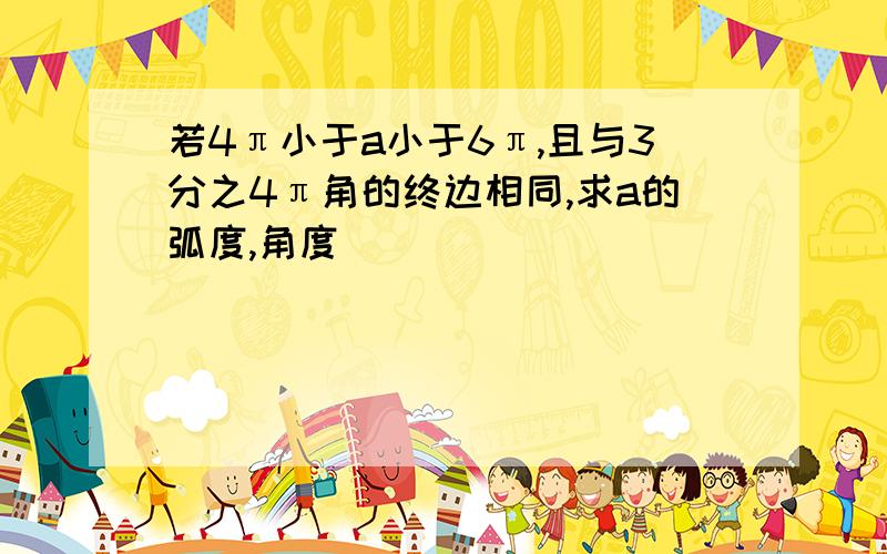 若4π小于a小于6π,且与3分之4π角的终边相同,求a的弧度,角度