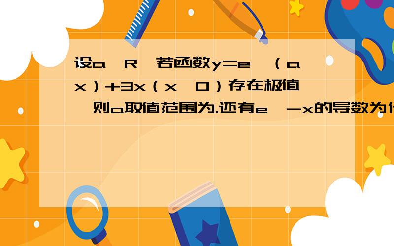 设a∈R,若函数y=e^（ax）+3x（x＞0）存在极值,则a取值范围为.还有e^-x的导数为什么等于-e^-x.