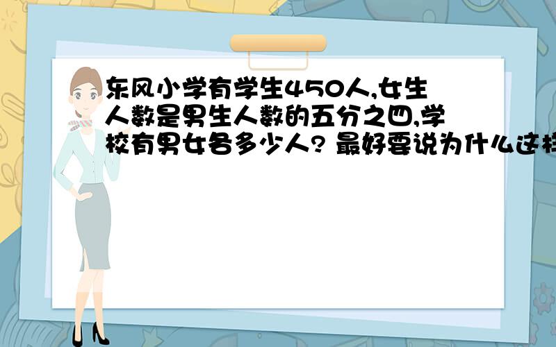 东风小学有学生450人,女生人数是男生人数的五分之四,学校有男女各多少人? 最好要说为什么这样写.快!