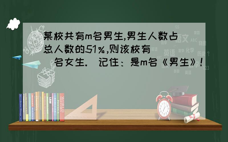 某校共有m名男生,男生人数占总人数的51％,则该校有（ ）名女生.（记住：是m名《男生》!）