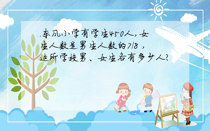 .东风小学有学生450人,女生人数是男生人数的7/8 ,这所学校男、女生各有多少人?