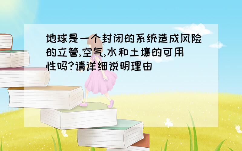 地球是一个封闭的系统造成风险的立管,空气,水和土壤的可用性吗?请详细说明理由