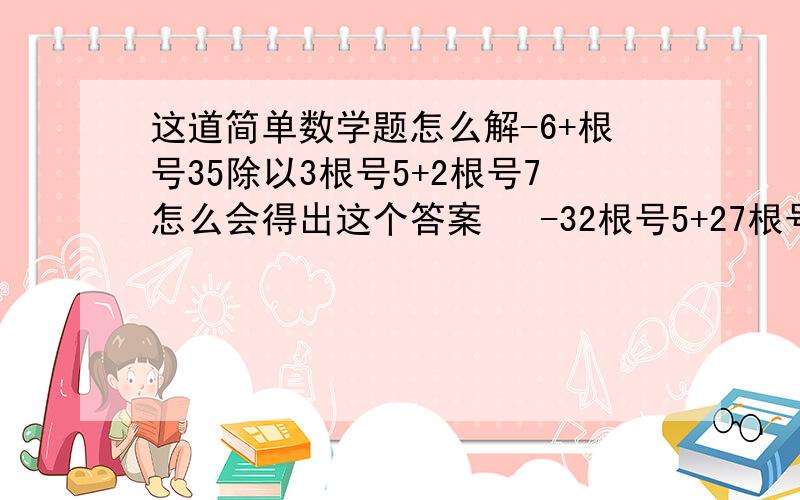 这道简单数学题怎么解-6+根号35除以3根号5+2根号7怎么会得出这个答案   -32根号5+27根号7除以17  求求高手了