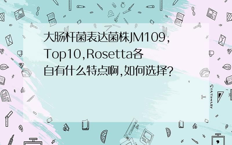 大肠杆菌表达菌株JM109,Top10,Rosetta各自有什么特点啊,如何选择?