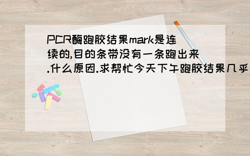 PCR酶跑胶结果mark是连续的,目的条带没有一条跑出来.什么原因.求帮忙今天下午跑胶结果几乎全军覆没,目的条带没有一条是跑出来的,而mark条带跑出来时连续的不是条带状,这是什么原因