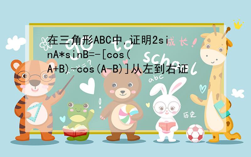 在三角形ABC中,证明2sinA*sinB=-[cos(A+B)-cos(A-B)]从左到右证