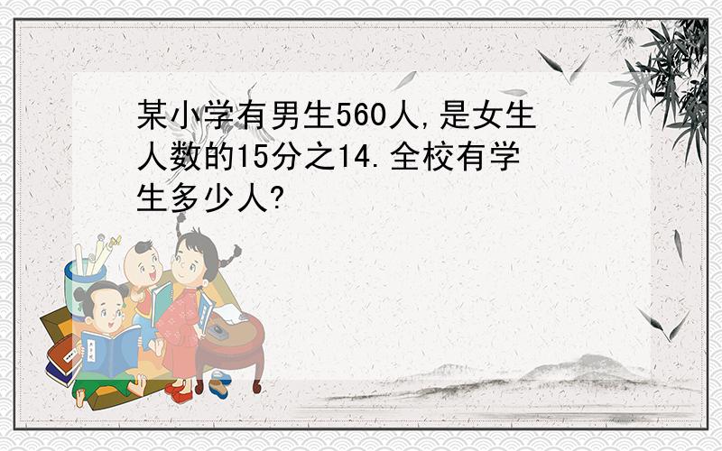 某小学有男生560人,是女生人数的15分之14.全校有学生多少人?