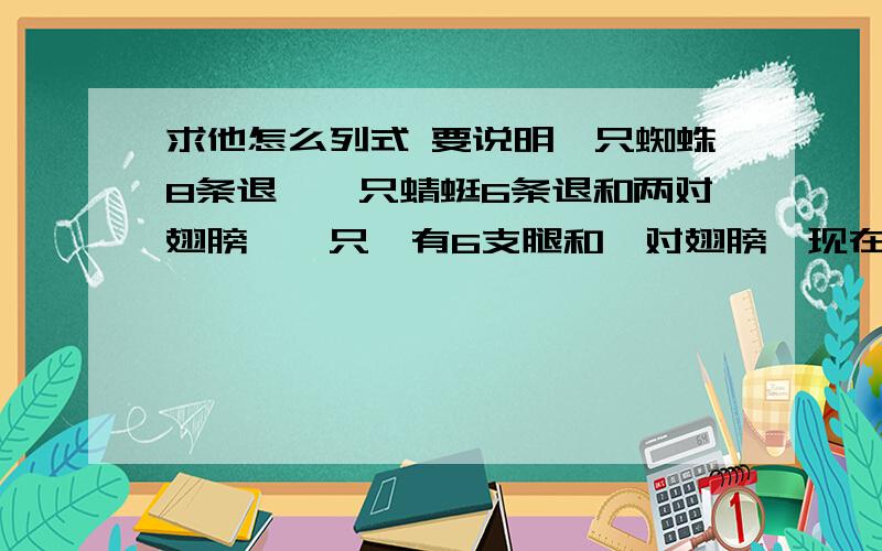 求他怎么列式 要说明一只蜘蛛8条退,一只蜻蜓6条退和两对翅膀,一只禅有6支腿和一对翅膀,现在有这三种昆虫18只,共有118支腿,20对翅膀,请问每种昆虫多少只?