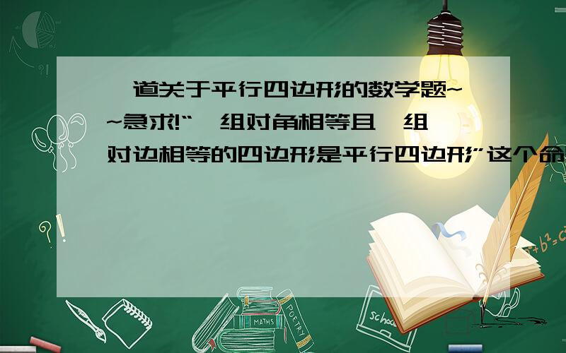 一道关于平行四边形的数学题~~急求!“一组对角相等且一组对边相等的四边形是平行四边形”这个命题是否正确?如果正确,请给出证明；如果不正确,请举出反例.