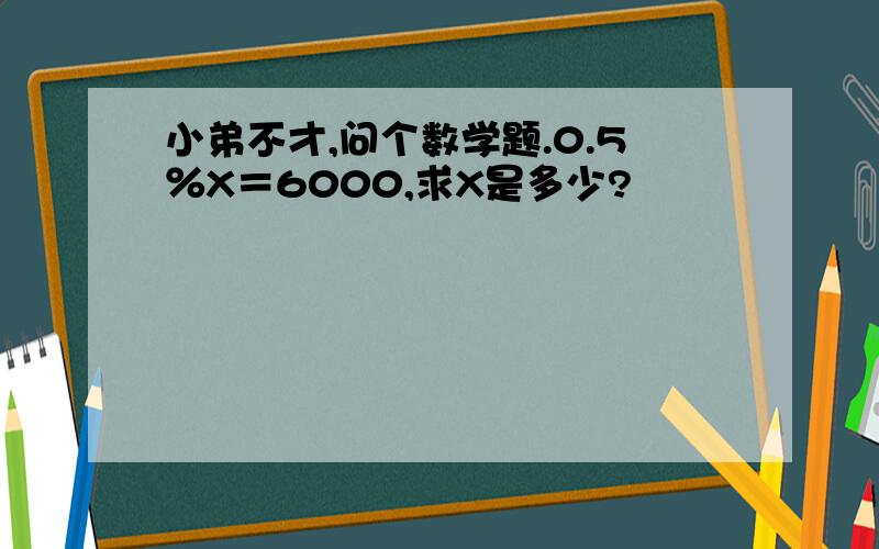 小弟不才,问个数学题.0.5％X＝6000,求X是多少?