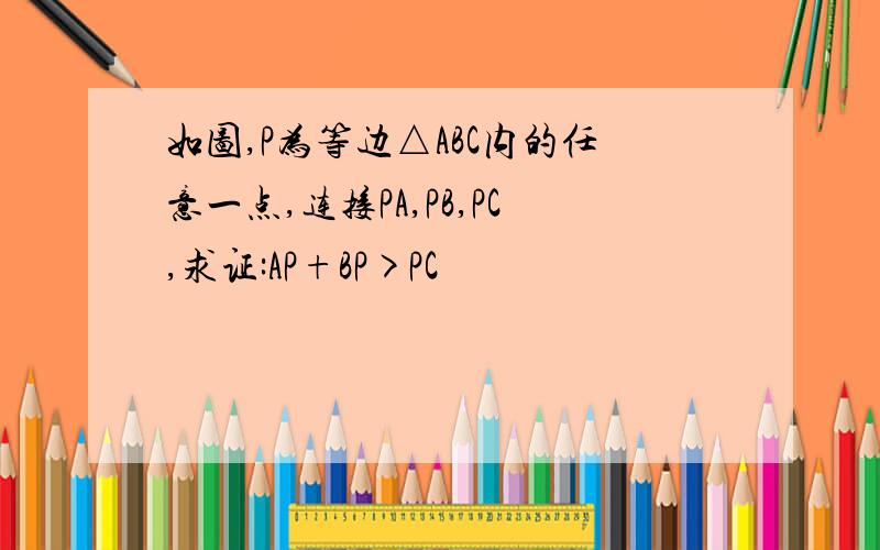 如图,P为等边△ABC内的任意一点,连接PA,PB,PC,求证:AP+BP>PC