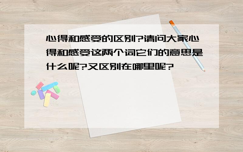 心得和感受的区别?请问大家心得和感受这两个词它们的意思是什么呢?又区别在哪里呢?