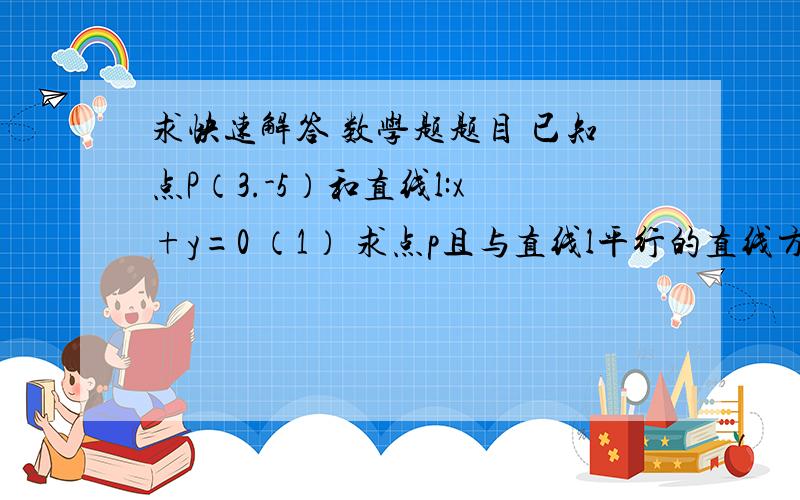 求快速解答 数学题题目 已知点P（3.-5）和直线l:x+y=0 （1） 求点p且与直线l平行的直线方程 （2）求过点p且与直线l的垂直直线方程