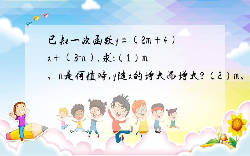 已知一次函数y=(2m+4)x+(3-n).求：（1）m、n是何值时,y随x的增大而增大?（2）m、n是何值时,函数的图像与y轴的交点在x轴的下方?（3）m、n是何值时,函数的图象经过原点?