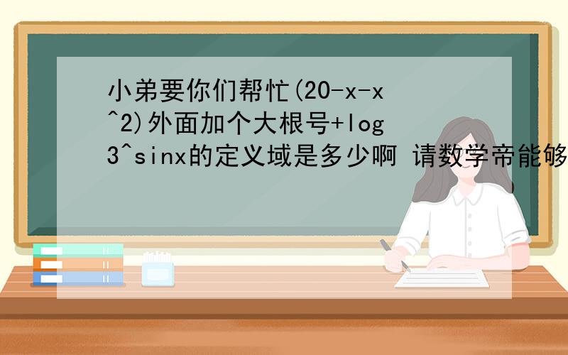 小弟要你们帮忙(20-x-x^2)外面加个大根号+log3^sinx的定义域是多少啊 请数学帝能够教懂我 感激不尽啊为什么要分别代如1 负1和零啊 代其它不行吗