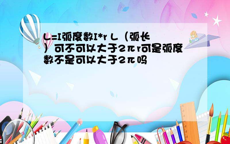 L=I弧度数I*r L（弧长）可不可以大于2πr可是弧度数不是可以大于2π吗