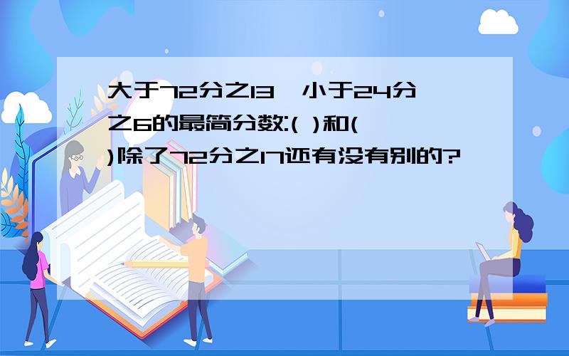 大于72分之13,小于24分之6的最简分数:( )和( )除了72分之17还有没有别的?