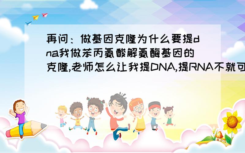 再问：做基因克隆为什么要提dna我做苯丙氨酸解氨酶基因的克隆,老师怎么让我提DNA,提RNA不就可以了么,提出RNA,设计引物,然后RT- PCR,得到第一条cDNA链,然后扩增,得到cDNA,接着导入质粒,转化菌株