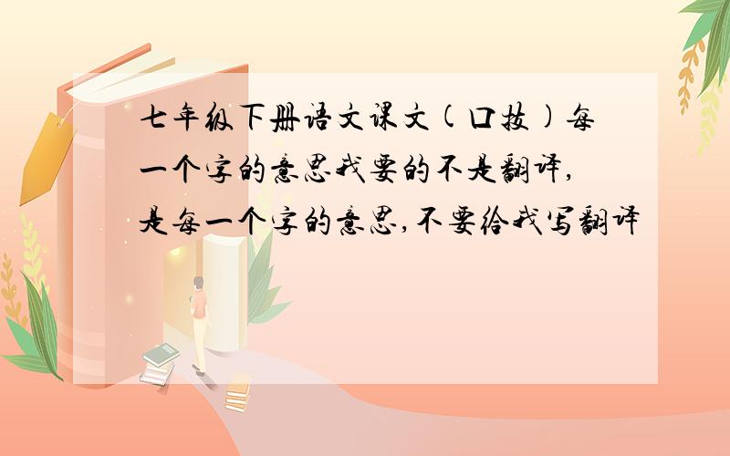 七年级下册语文课文(口技)每一个字的意思我要的不是翻译,是每一个字的意思,不要给我写翻译