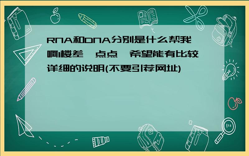 RNA和DNA分别是什么帮我啊1楼差一点点,希望能有比较详细的说明(不要引荐网址)