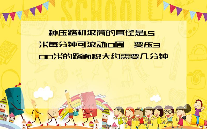 一种压路机滚筒的直径是1.5米每分钟可滚动10周,要压300米的路面积大约需要几分钟