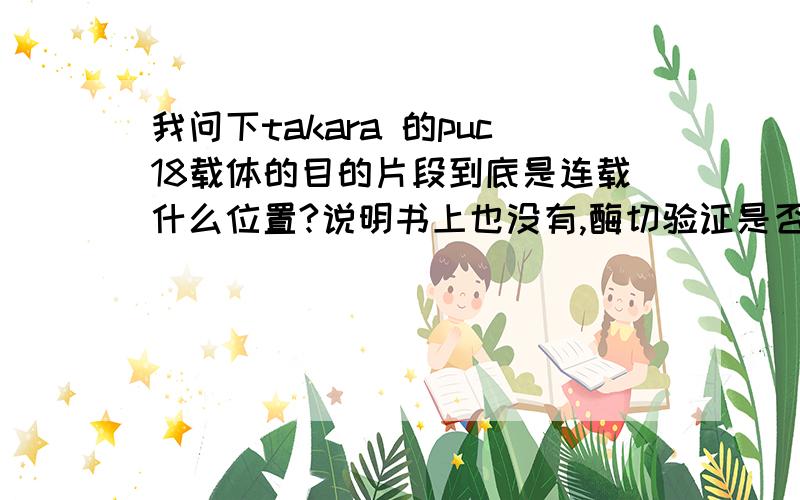 我问下takara 的puc18载体的目的片段到底是连载什么位置?说明书上也没有,酶切验证是否连接应该怎么验证?用什么酶?