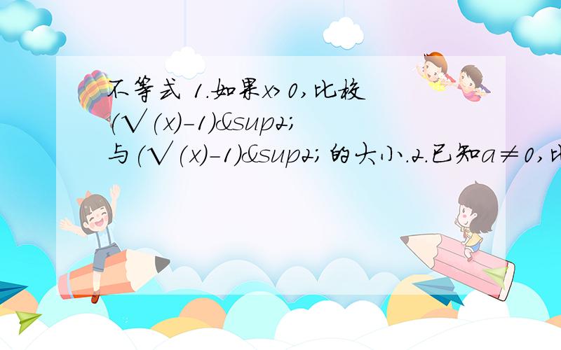 不等式 1.如果x＞0,比校(√(x)-1)²与(√(x)-1)²的大小.2.已知a≠0,比较(a²+√(2a)+1) (a²-√(2a)+1)与(a²+a+1)(a²-a+1)的大小.写好经过和结果!