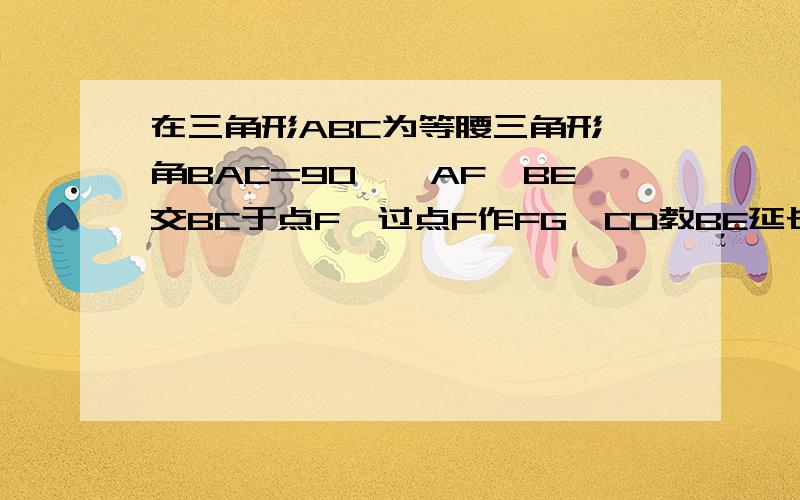 在三角形ABC为等腰三角形,角BAC=90°,AF⊥BE交BC于点F,过点F作FG⊥CD教BE延长线于M,求郑：BE=AF+FG用全等来做