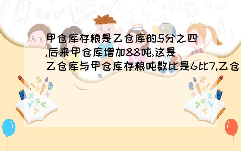 甲仓库存粮是乙仓库的5分之四,后来甲仓库增加88吨,这是乙仓库与甲仓库存粮吨数比是6比7,乙仓库有多少吨