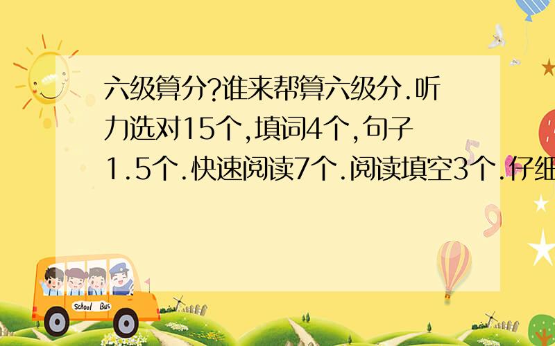 六级算分?谁来帮算六级分.听力选对15个,填词4个,句子1.5个.快速阅读7个.阅读填空3个.仔细阅读4个.翻译2.5个.完形7个.作文一般.