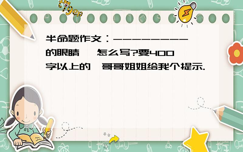 半命题作文：--------的眼睛   怎么写?要400字以上的,哥哥姐姐给我个提示.