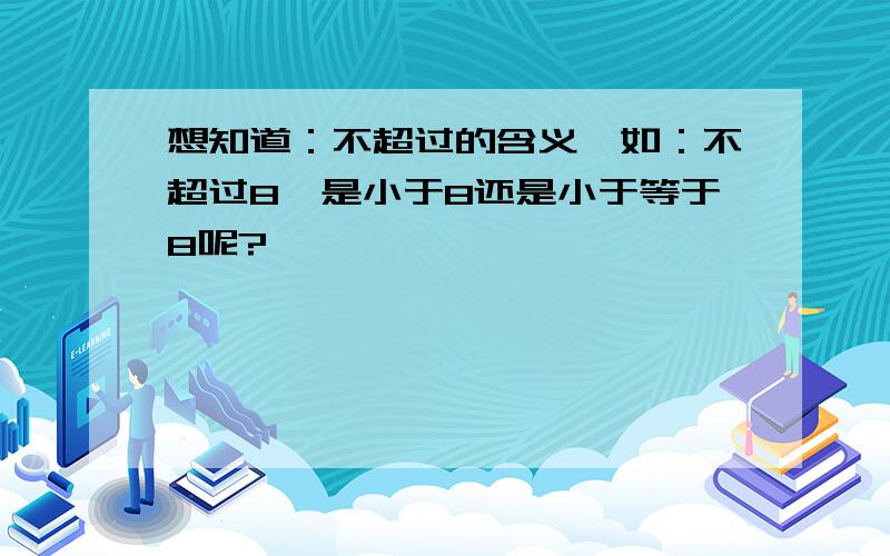 想知道：不超过的含义,如：不超过8,是小于8还是小于等于8呢?