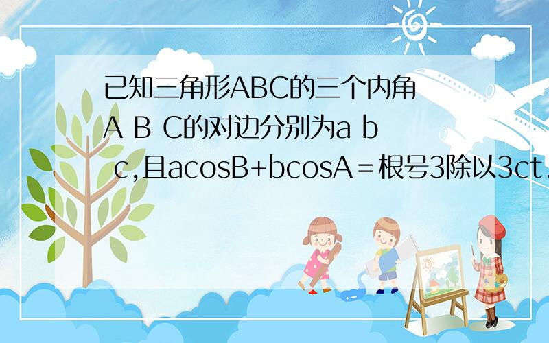 已知三角形ABC的三个内角 A B C的对边分别为a b c,且acosB+bcosA﹦根号3除以3ct...已知三角形ABC的三个内角 A B C的对边分别为a b c,且acosB+bcosA﹦根号3除以3ctanB 求角B大小