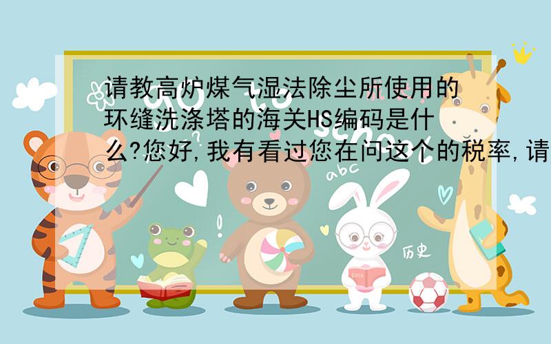 请教高炉煤气湿法除尘所使用的环缝洗涤塔的海关HS编码是什么?您好,我有看过您在问这个的税率,请问您知道编码吗?