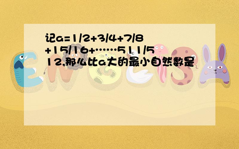 记a=1/2+3/4+7/8+15/16+……511/512,那么比a大的最小自然数是