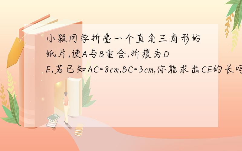 小颖同学折叠一个直角三角形的纸片,使A与B重合,折痕为DE,若已知AC=8cm,BC=3cm,你能求出CE的长吗?