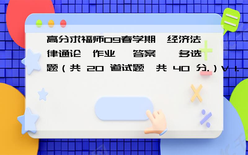 高分求福师09春学期《经济法律通论》作业一 答案一、多选题（共 20 道试题,共 40 分.）V 1.  法人是一种具有人格的社会组织.与其他民事主体相比,法人的显著特征包括（）.A. 法人是一种独立