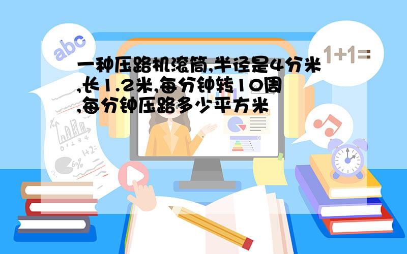 一种压路机滚筒,半径是4分米,长1.2米,每分钟转10周,每分钟压路多少平方米