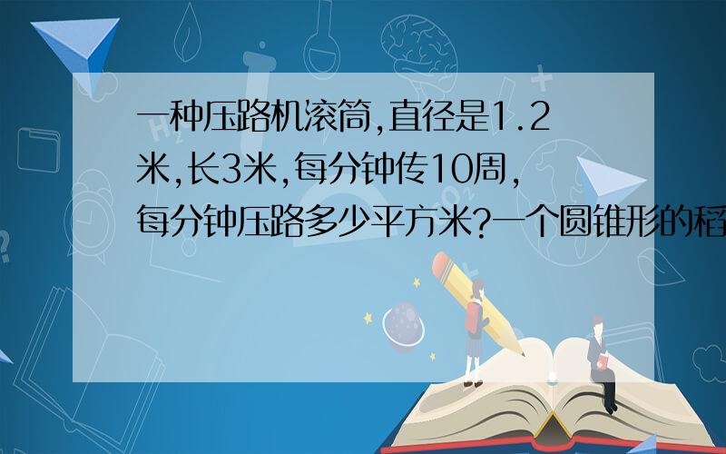 一种压路机滚筒,直径是1.2米,长3米,每分钟传10周,每分钟压路多少平方米?一个圆锥形的稻谷堆,量的它的底面周长为12.56米,高为1.5,已知每立方米稻谷重750千克,这堆稻谷重多少千克?用铁皮制成