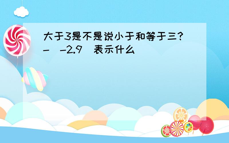 大于3是不是说小于和等于三?-（-2.9）表示什么