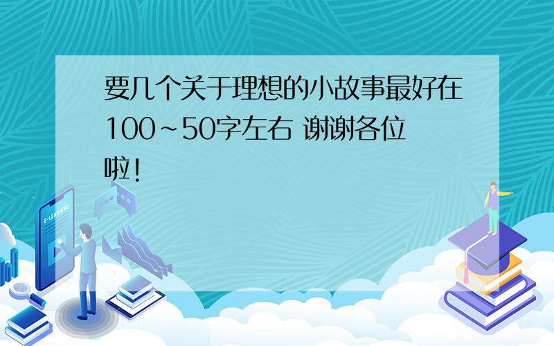 要几个关于理想的小故事最好在100~50字左右 谢谢各位啦!