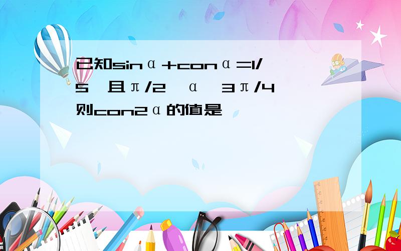 已知sinα+conα=1/5,且π/2≤α≤3π/4,则con2α的值是