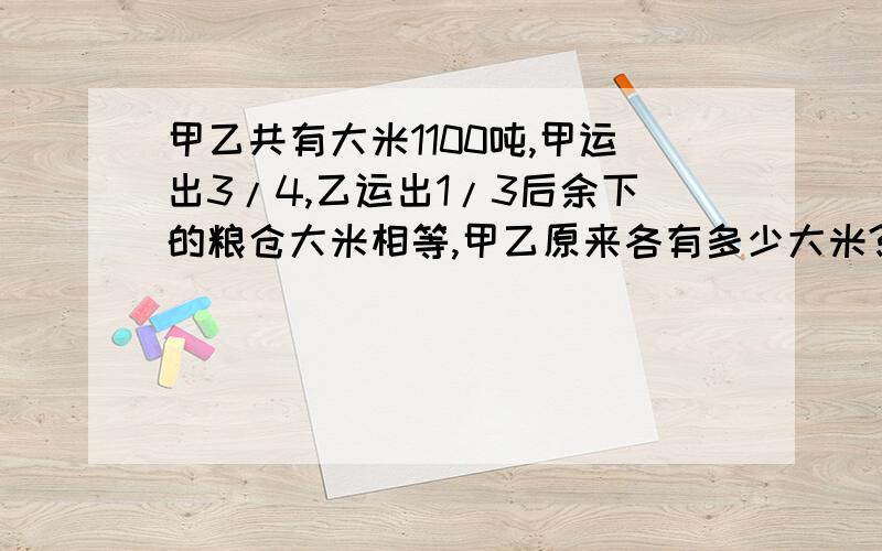 甲乙共有大米1100吨,甲运出3/4,乙运出1/3后余下的粮仓大米相等,甲乙原来各有多少大米?