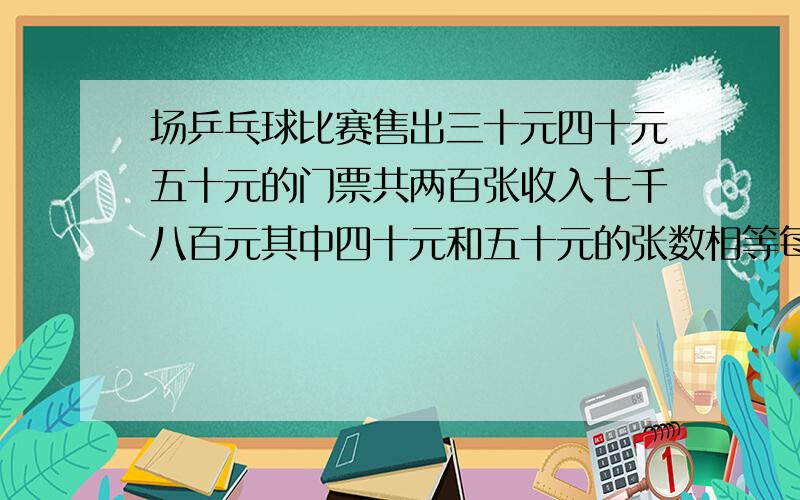 场乒乓球比赛售出三十元四十元五十元的门票共两百张收入七千八百元其中四十元和五十元的张数相等每种门票各售出多少张