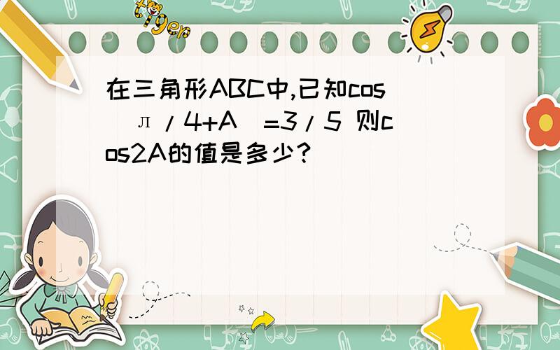 在三角形ABC中,已知cos(л/4+A)=3/5 则cos2A的值是多少?