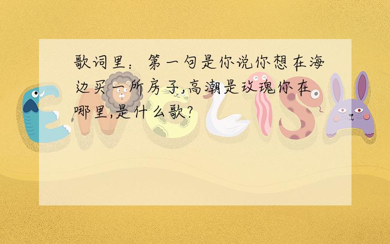 歌词里：第一句是你说你想在海边买一所房子,高潮是玫瑰你在哪里,是什么歌?