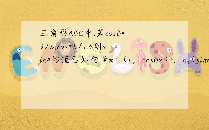 三角形ABC中,若cosB=3/5,cos=5/13则sinA的值已知向量m=（1，coswx），n（sinwx，根号3）（w>0)函数y=m*n且y的图像上一个最高点的坐标为（π/12，2）与之相邻的最低点为（7π/12，-2）1：求y的解析式。2：