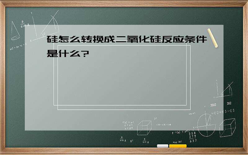 硅怎么转换成二氧化硅反应条件是什么?